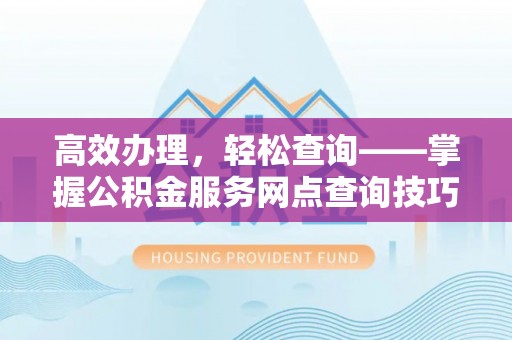七美高效办理，轻松查询——掌握公积金服务网点查询技巧