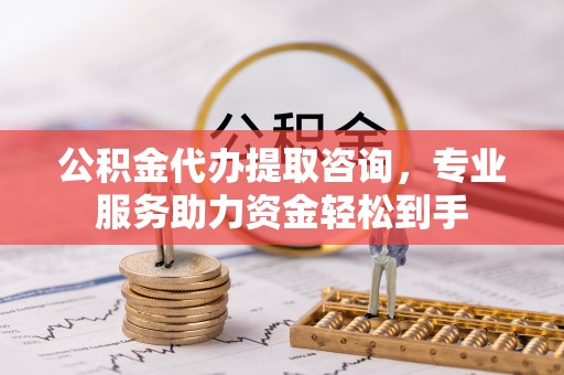 七美公积金代办提取咨询，专业服务助力资金轻松到手