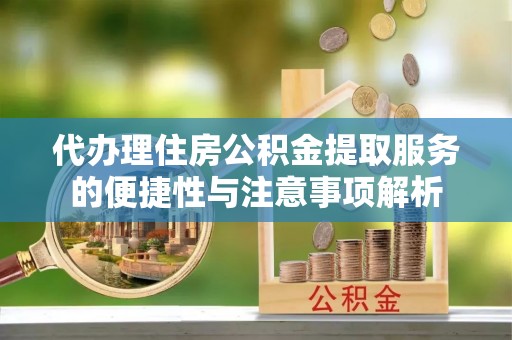 七美代办理住房公积金提取服务的便捷性与注意事项解析