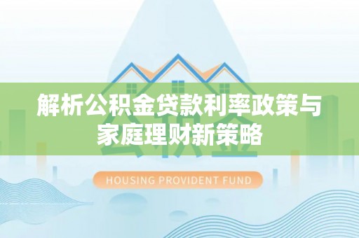 七美解析公积金贷款利率政策与家庭理财新策略