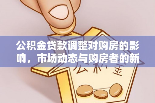 七美公积金贷款调整对购房的影响，市场动态与购房者的新选择