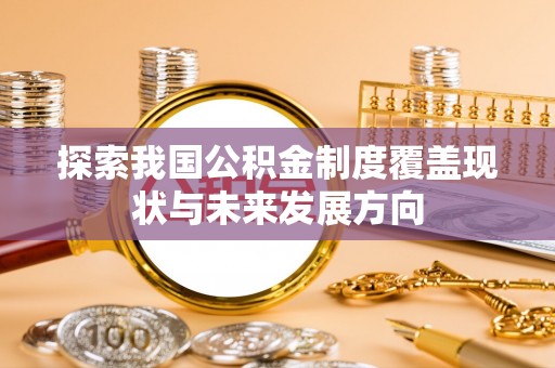 七美探索我国公积金制度覆盖现状与未来发展方向