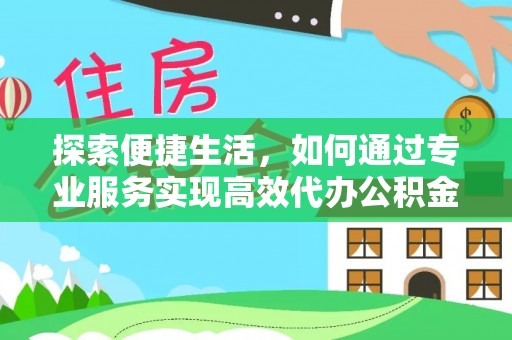 七美探索便捷生活，如何通过专业服务实现高效代办公积金提取