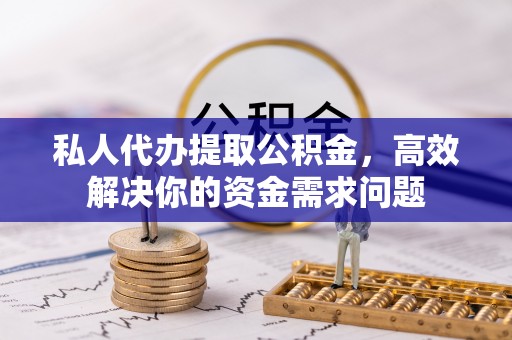 七美私人代办提取公积金，高效解决你的资金需求问题