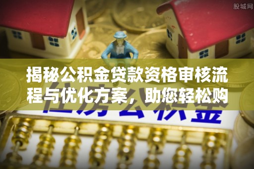 七美揭秘公积金贷款资格审核流程与优化方案，助您轻松购房