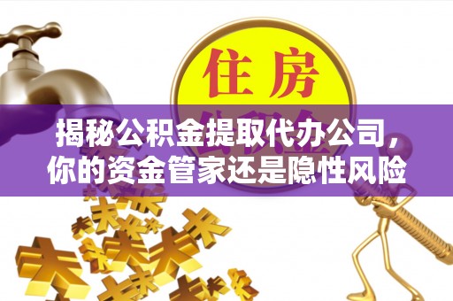 七美揭秘公积金提取代办公司，你的资金管家还是隐性风险？