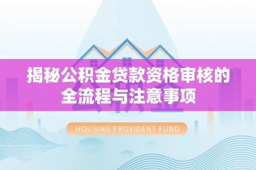 七美揭秘公积金贷款资格审核的全流程与注意事项