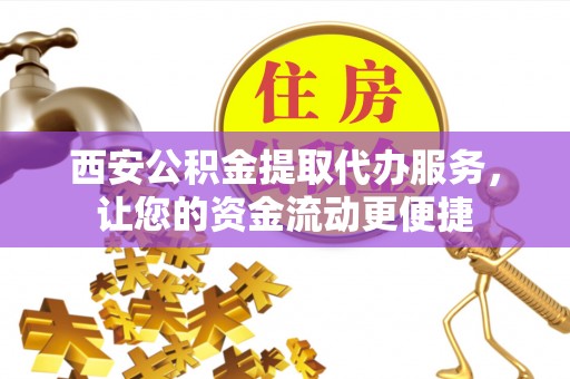 七美西安公积金提取代办服务，让您的资金流动更便捷