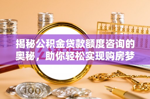 七美揭秘公积金贷款额度咨询的奥秘，助你轻松实现购房梦想