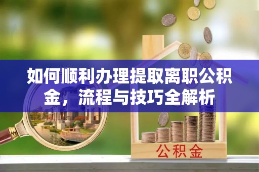 七美如何顺利办理提取离职公积金，流程与技巧全解析