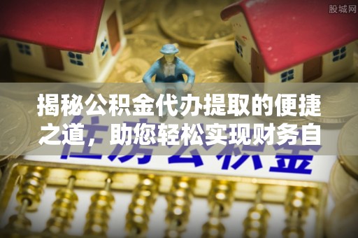 七美揭秘公积金代办提取的便捷之道，助您轻松实现财务自由
