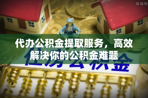 七美代办公积金提取服务，高效解决你的公积金难题
