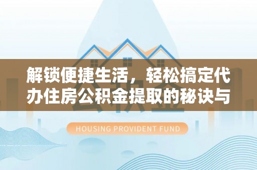 七美解锁便捷生活，轻松搞定代办住房公积金提取的秘诀与技巧