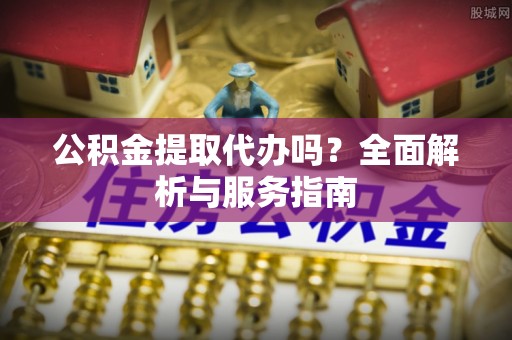 七美公积金提取代办吗？全面解析与服务指南