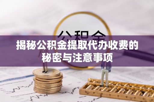 七美揭秘公积金提取代办收费的秘密与注意事项