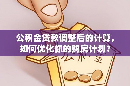 七美公积金贷款调整后的计算，如何优化你的购房计划？