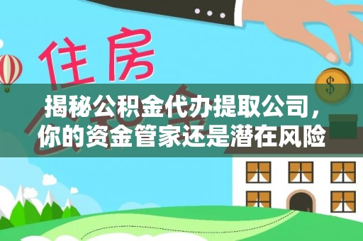 七美揭秘公积金代办提取公司，你的资金管家还是潜在风险？