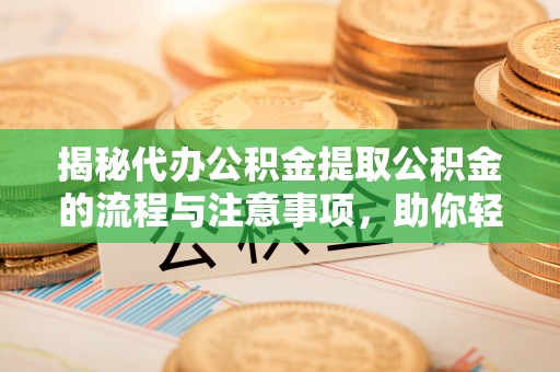 七美揭秘代办公积金提取公积金的流程与注意事项，助你轻松拿回属于你的钱