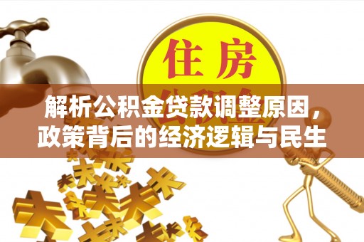 七美解析公积金贷款调整原因，政策背后的经济逻辑与民生影响