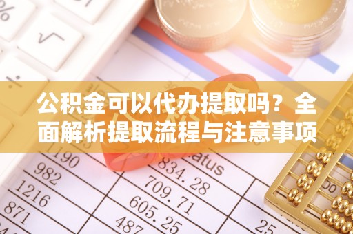 七美公积金可以代办提取吗？全面解析提取流程与注意事项