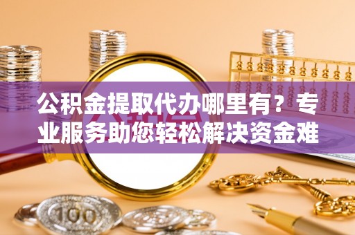 七美公积金提取代办哪里有？专业服务助您轻松解决资金难题