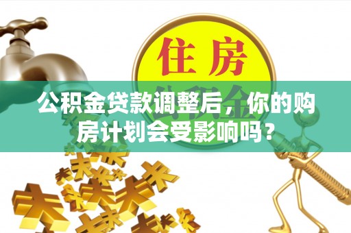 七美公积金贷款调整后，你的购房计划会受影响吗？