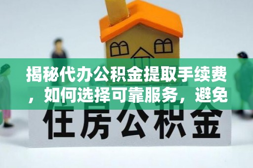七美揭秘代办公积金提取手续费，如何选择可靠服务，避免隐形陷阱