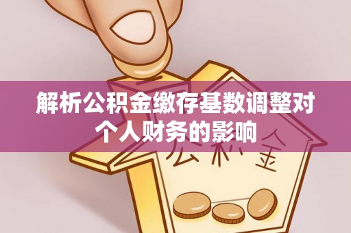 七美解析公积金缴存基数调整对个人财务的影响