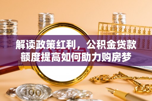 七美解读政策红利，公积金贷款额度提高如何助力购房梦