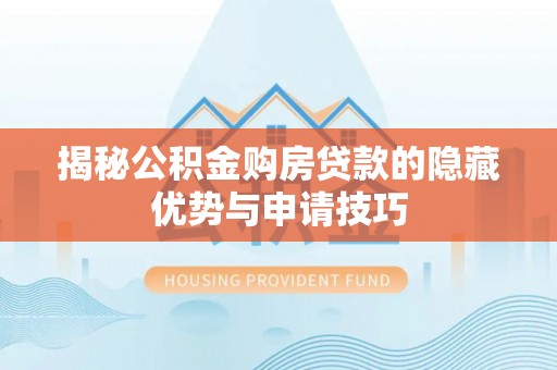 七美揭秘公积金购房贷款的隐藏优势与申请技巧