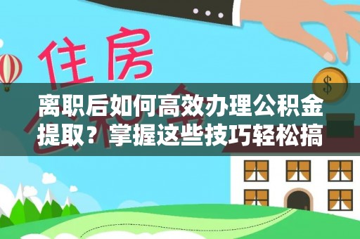 七美离职后如何高效办理公积金提取？掌握这些技巧轻松搞定