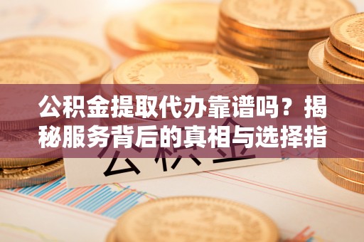 七美公积金提取代办靠谱吗？揭秘服务背后的真相与选择指南