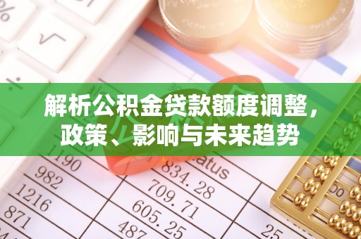 七美解析公积金贷款额度调整，政策、影响与未来趋势