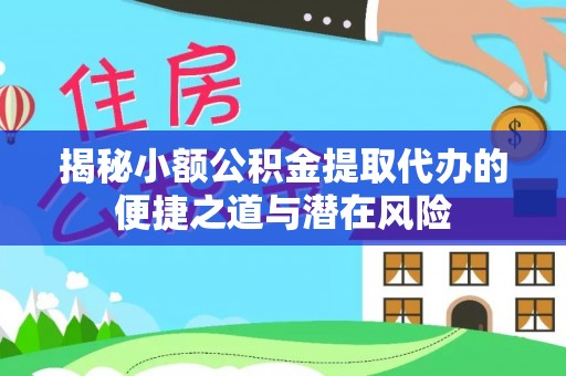 七美揭秘小额公积金提取代办的便捷之道与潜在风险