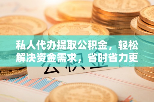 七美私人代办提取公积金，轻松解决资金需求，省时省力更高效