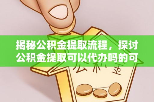 七美揭秘公积金提取流程，探讨公积金提取可以代办吗的可行性与注意事项