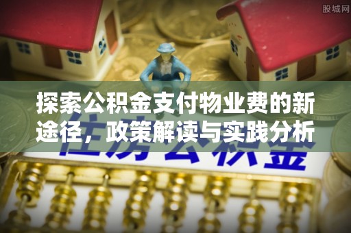 七美探索公积金支付物业费的新途径，政策解读与实践分析
