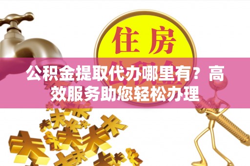 七美公积金提取代办哪里有？高效服务助您轻松办理