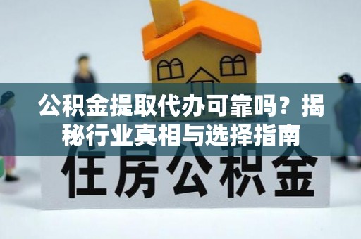 七美公积金提取代办可靠吗？揭秘行业真相与选择指南