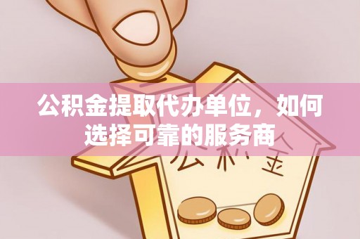 七美公积金提取代办单位，如何选择可靠的服务商