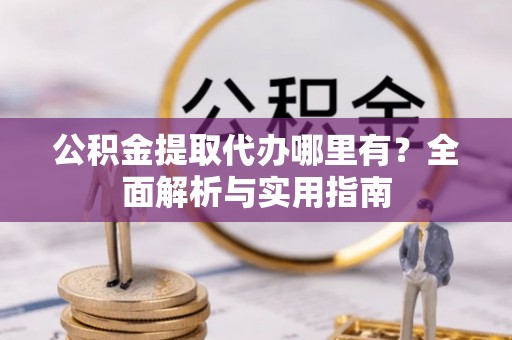 七美公积金提取代办哪里有？全面解析与实用指南