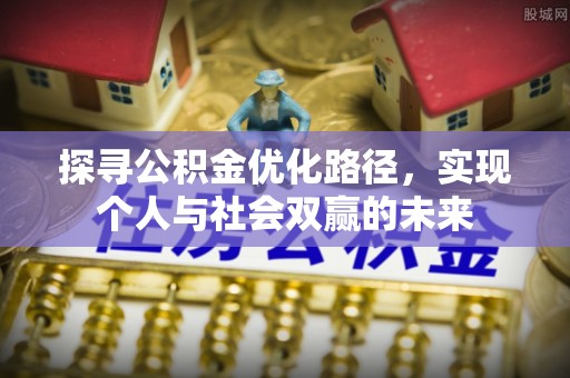 七美探寻公积金优化路径，实现个人与社会双赢的未来