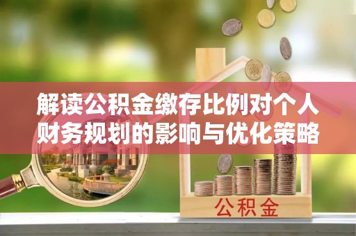 七美解读公积金缴存比例对个人财务规划的影响与优化策略