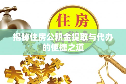 七美揭秘住房公积金提取与代办的便捷之道