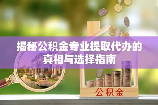 七美揭秘公积金专业提取代办的真相与选择指南