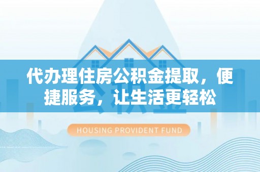 七美代办理住房公积金提取，便捷服务，让生活更轻松
