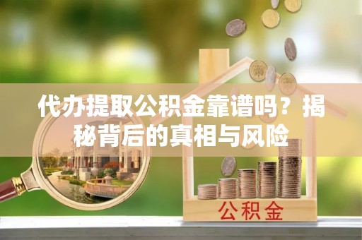 七美代办提取公积金靠谱吗？揭秘背后的真相与风险