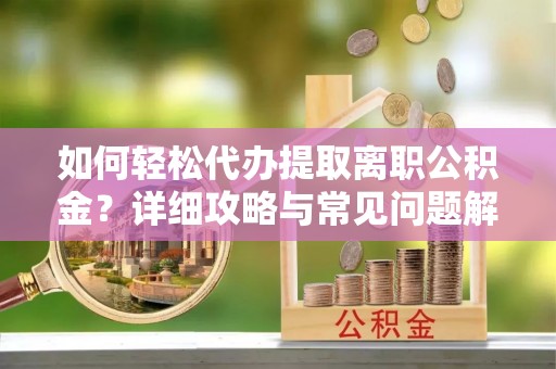 七美如何轻松代办提取离职公积金？详细攻略与常见问题解析