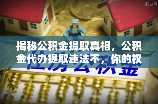 七美揭秘公积金提取真相，公积金代办提取违法不，你的权益如何保障？