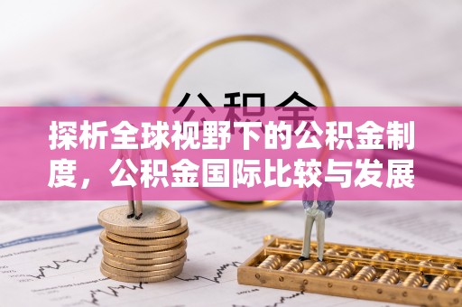 七美探析全球视野下的公积金制度，公积金国际比较与发展趋势